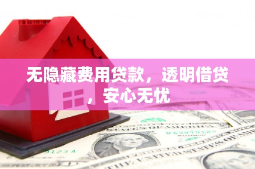 秭归无隐藏费用贷款，透明借贷，安心无忧