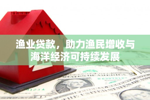 秭归渔业贷款，助力渔民增收与海洋经济可持续发展