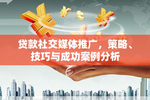 秭归贷款社交媒体推广，策略、技巧与成功案例分析