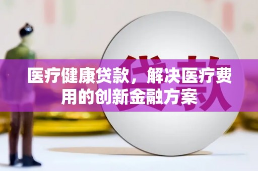 秭归医疗健康贷款，解决医疗费用的创新金融方案