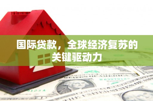 秭归国际贷款，全球经济复苏的关键驱动力