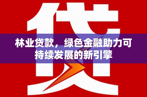 秭归林业贷款，绿色金融助力可持续发展的新引擎