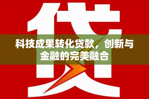 秭归科技成果转化贷款，创新与金融的完美融合