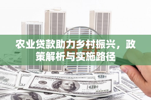 秭归农业贷款助力乡村振兴，政策解析与实施路径