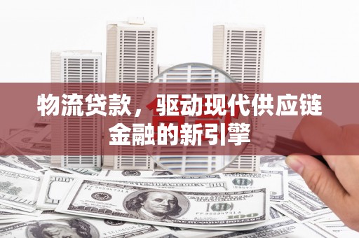 秭归物流贷款，驱动现代供应链金融的新引擎