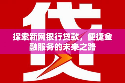 秭归探索新网银行贷款，便捷金融服务的未来之路