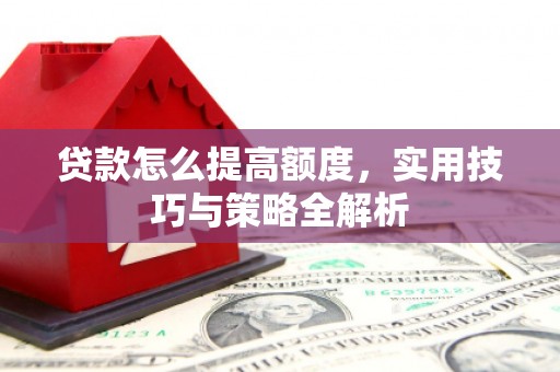 秭归贷款怎么提高额度，实用技巧与策略全解析