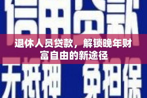 秭归退休人员贷款，解锁晚年财富自由的新途径