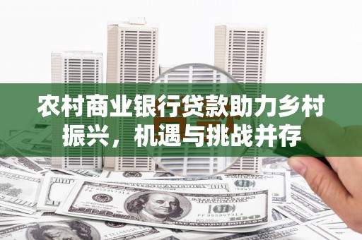 秭归农村商业银行贷款助力乡村振兴，机遇与挑战并存