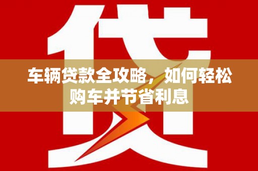 秭归车辆贷款全攻略，如何轻松购车并节省利息