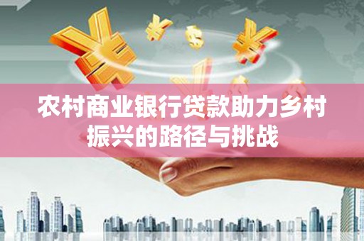 秭归农村商业银行贷款助力乡村振兴的路径与挑战