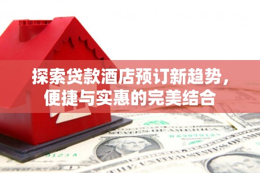 秭归探索贷款酒店预订新趋势，便捷与实惠的完美结合