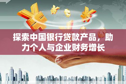 秭归探索中国银行贷款产品，助力个人与企业财务增长