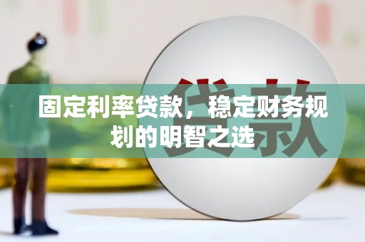 秭归固定利率贷款，稳定财务规划的明智之选
