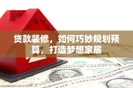 秭归贷款装修，如何巧妙规划预算，打造梦想家居