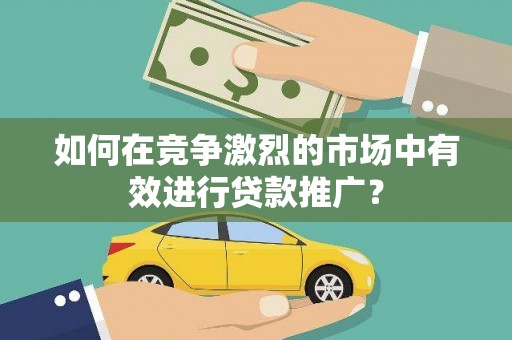 秭归如何在竞争激烈的市场中有效进行贷款推广？