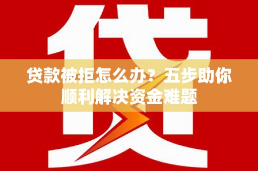 秭归贷款被拒怎么办？五步助你顺利解决资金难题