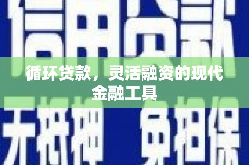 秭归循环贷款，灵活融资的现代金融工具