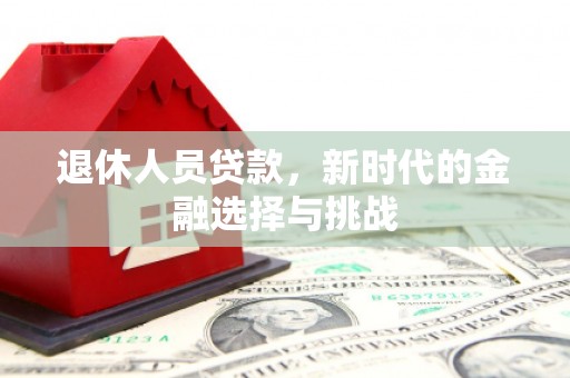 秭归退休人员贷款，新时代的金融选择与挑战