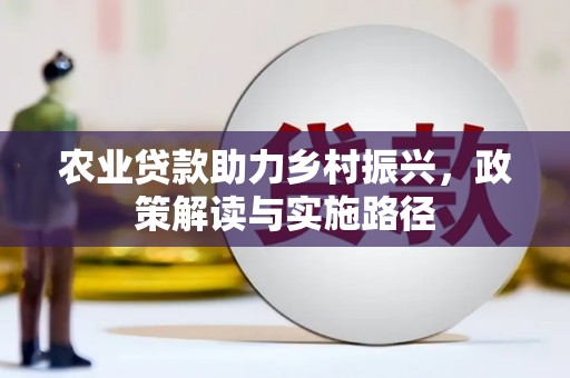 秭归农业贷款助力乡村振兴，政策解读与实施路径