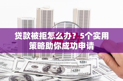 秭归贷款被拒怎么办？5个实用策略助你成功申请