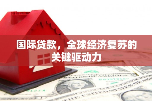 秭归国际贷款，全球经济复苏的关键驱动力