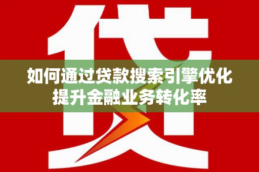 秭归如何通过贷款搜索引擎优化提升金融业务转化率