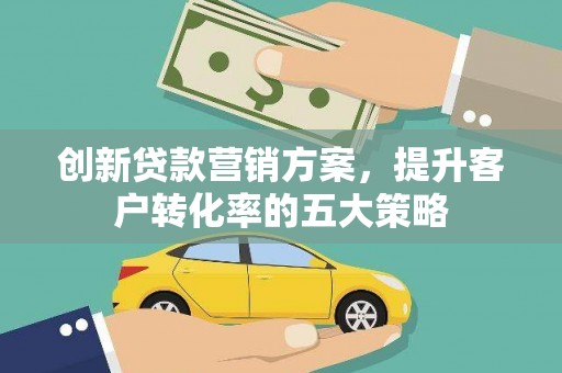 秭归创新贷款营销方案，提升客户转化率的五大策略