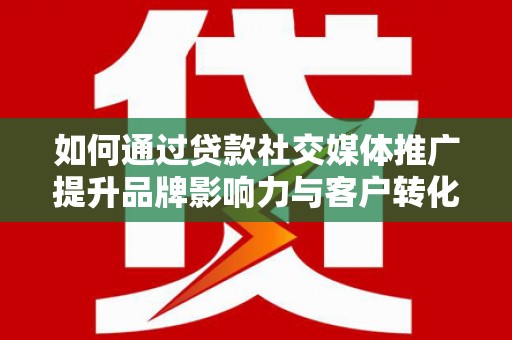 秭归如何通过贷款社交媒体推广提升品牌影响力与客户转化率