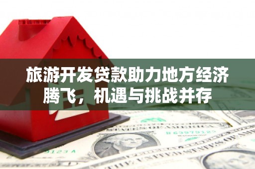 秭归旅游开发贷款助力地方经济腾飞，机遇与挑战并存