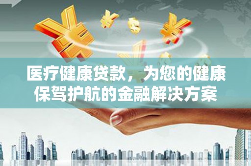 秭归医疗健康贷款，为您的健康保驾护航的金融解决方案