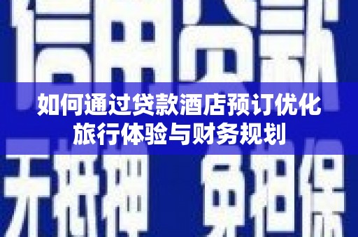 秭归如何通过贷款酒店预订优化旅行体验与财务规划