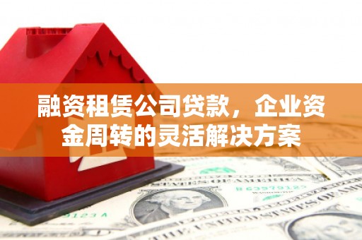 秭归融资租赁公司贷款，企业资金周转的灵活解决方案