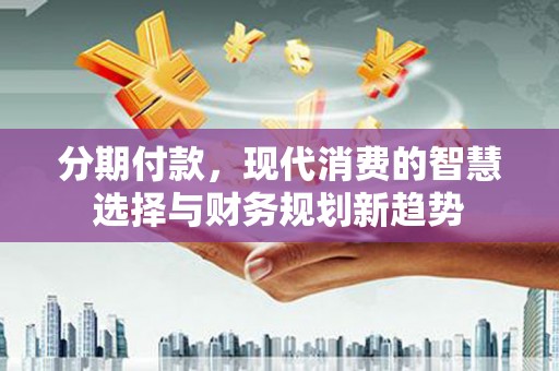 秭归分期付款，现代消费的智慧选择与财务规划新趋势