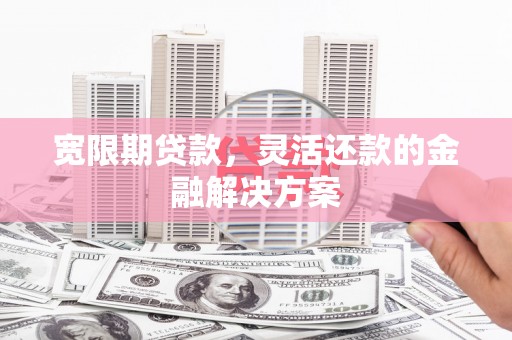 秭归宽限期贷款，灵活还款的金融解决方案