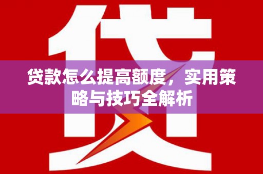 秭归贷款怎么提高额度，实用策略与技巧全解析