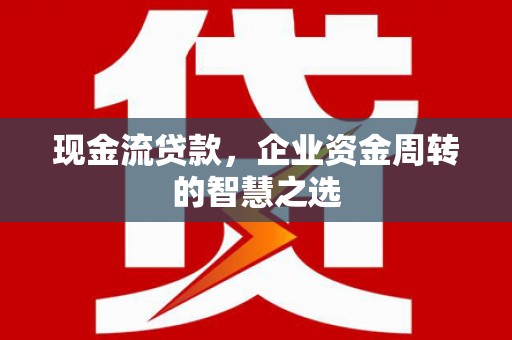秭归现金流贷款，企业资金周转的智慧之选