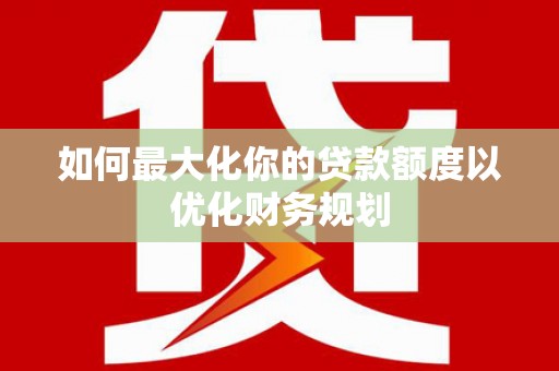 秭归如何最大化你的贷款额度以优化财务规划