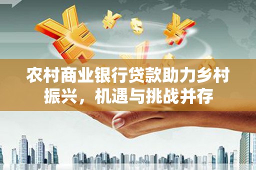 秭归农村商业银行贷款助力乡村振兴，机遇与挑战并存