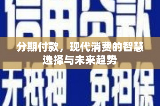 秭归分期付款，现代消费的智慧选择与未来趋势