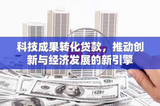 秭归科技成果转化贷款，推动创新与经济发展的新引擎