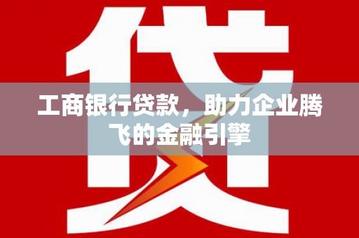 秭归工商银行贷款，助力企业腾飞的金融引擎
