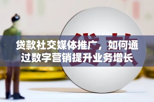 秭归贷款社交媒体推广，如何通过数字营销提升业务增长