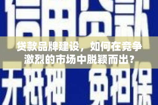 秭归贷款品牌建设，如何在竞争激烈的市场中脱颖而出？