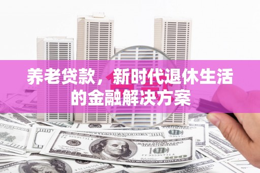 秭归养老贷款，新时代退休生活的金融解决方案