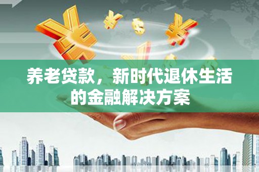 秭归养老贷款，新时代退休生活的金融解决方案