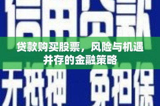 秭归贷款购买股票，风险与机遇并存的金融策略