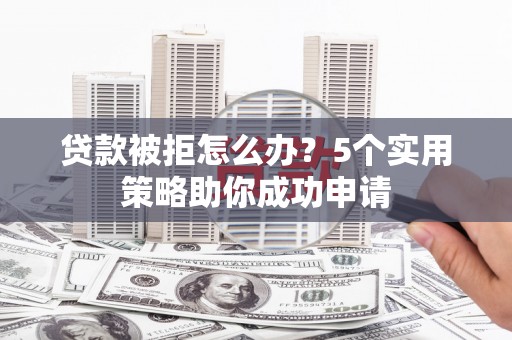 秭归贷款被拒怎么办？5个实用策略助你成功申请