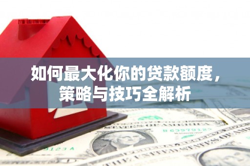 秭归如何最大化你的贷款额度，策略与技巧全解析
