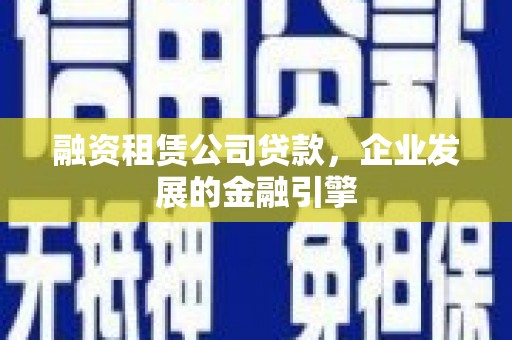 秭归融资租赁公司贷款，企业发展的金融引擎